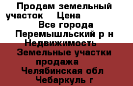 Продам земельный участок. › Цена ­ 1 500 000 - Все города, Перемышльский р-н Недвижимость » Земельные участки продажа   . Челябинская обл.,Чебаркуль г.